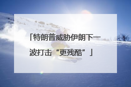 特朗普威胁伊朗下一波打击“更残酷”