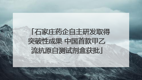 石家庄药企自主研发取得突破性成果 中国首款甲乙流抗原自测试剂盒获批