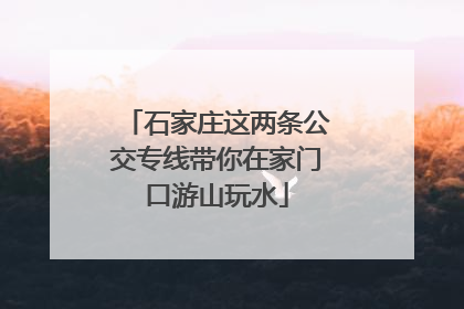 石家庄这两条公交专线带你在家门口游山玩水