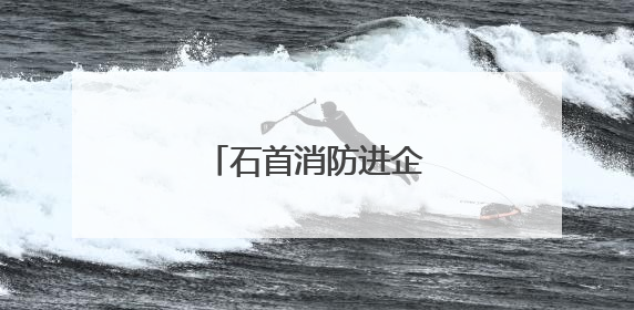 石首消防进企送“防火经”