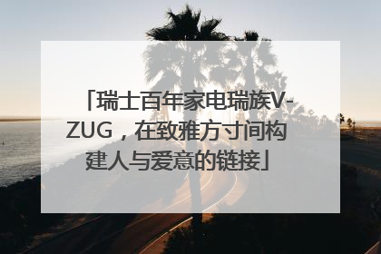 瑞士百年家电瑞族V-ZUG，在致雅方寸间构建人与爱意的链接