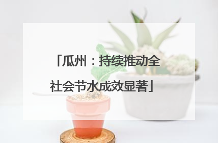 瓜州：持续推动全社会节水成效显著