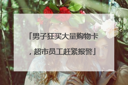 男子狂买大量购物卡，超市员工赶紧报警