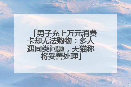 男子充上万元消费卡却无法购物：多人遇同类问题，天猫称将妥善处理