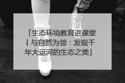 生态环境教育进课堂丨与自然为邻：发现千年大运河的生态之美