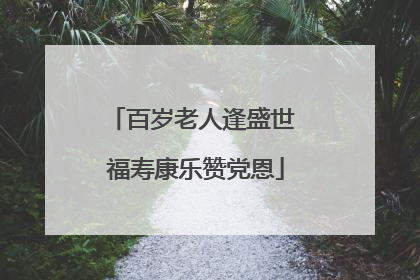 百岁老人逢盛世 福寿康乐赞党恩