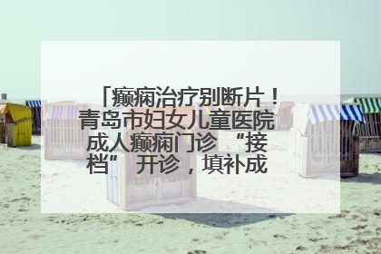 癫痫治疗别断片！青岛市妇女儿童医院成人癫痫门诊 “接档” 开诊，填补成年延续治疗空白