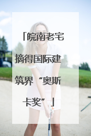 皖南老宅摘得国际建筑界“奥斯卡奖”