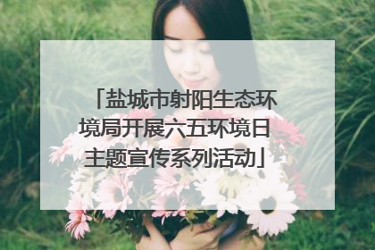 盐城市射阳生态环境局开展六五环境日主题宣传系列活动