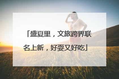 盛夏里，文旅跨界联名上新，好耍又好吃
