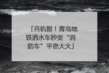 真机智！青岛地铁洒水车秒变“消防车”平息大火