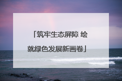 筑牢生态屏障 绘就绿色发展新画卷