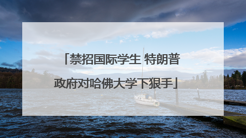 禁招国际学生 特朗普政府对哈佛大学下狠手