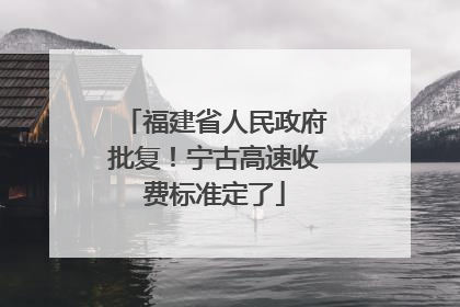 福建省人民政府批复！宁古高速收费标准定了