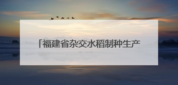 福建省杂交水稻制种生产综合机械化率超80%