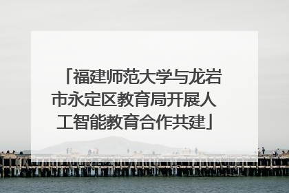 福建师范大学与龙岩市永定区教育局开展人工智能教育合作共建