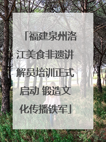 福建泉州洛江美食非遗讲解员培训正式启动 锻造文化传播铁军