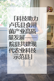 科技助力卢氏县食用菌产业高质量发展——院县共建现代农业科技示范县