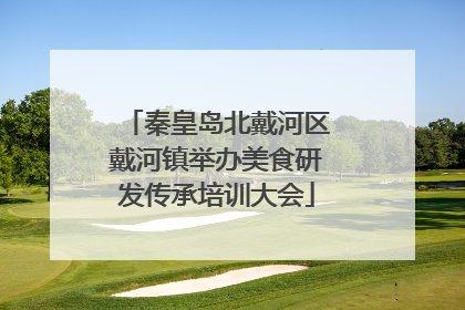 秦皇岛北戴河区戴河镇举办美食研发传承培训大会