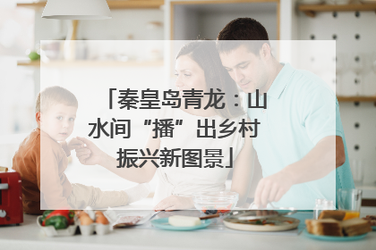 秦皇岛青龙：山水间“播”出乡村振兴新图景