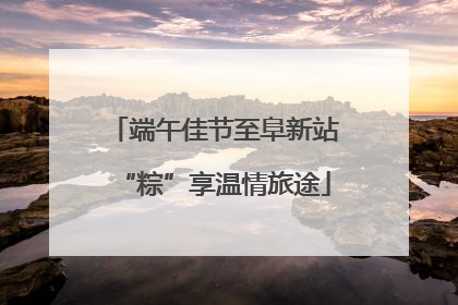端午佳节至阜新站“粽”享温情旅途