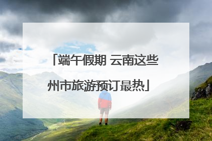 端午假期 云南这些州市旅游预订最热