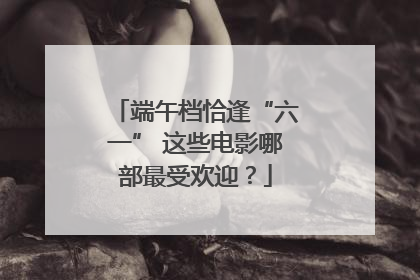 端午档恰逢“六一” 这些电影哪部最受欢迎？