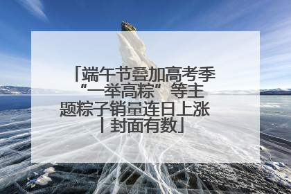端午节叠加高考季 “一举高粽”等主题粽子销量连日上涨丨封面有数