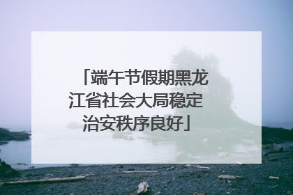 端午节假期黑龙江省社会大局稳定治安秩序良好
