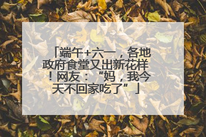 端午+六一，各地政府食堂又出新花样！网友：“妈，我今天不回家吃了”
