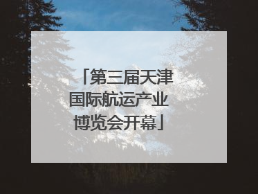 第三届天津国际航运产业博览会开幕