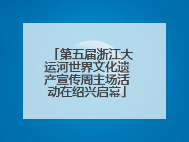 第五届浙江大运河世界文化遗产宣传周主场活动在绍兴启幕