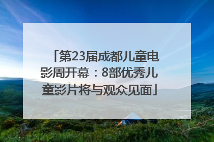 第23届成都儿童电影周开幕：8部优秀儿童影片将与观众见面