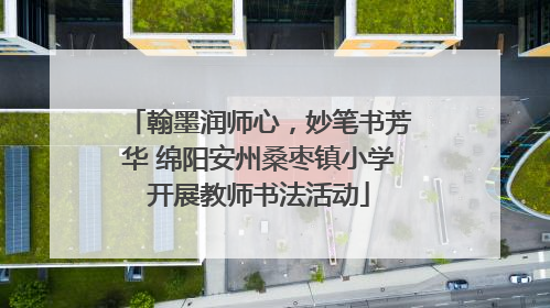 翰墨润师心，妙笔书芳华 绵阳安州桑枣镇小学开展教师书法活动
