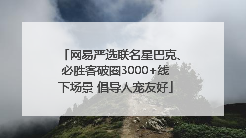 网易严选联名星巴克、必胜客破圈3000+线下场景 倡导人宠友好