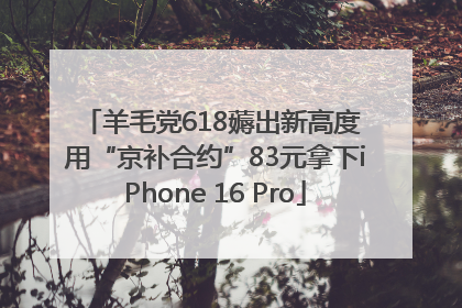 羊毛党618薅出新高度 用“京补合约”83元拿下iPhone 16 Pro