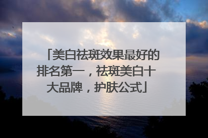 美白祛斑效果最好的排名第一，祛斑美白十大品牌，护肤公式