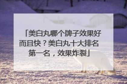 美白丸哪个牌子效果好而且快？美白丸十大排名第一名，效果炸裂