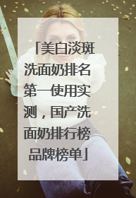 美白淡斑洗面奶排名第一使用实测，国产洗面奶排行榜品牌榜单