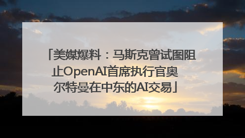 美媒爆料：马斯克曾试图阻止OpenAI首席执行官奥尔特曼在中东的AI交易