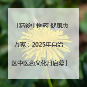 精彩中医药 健康惠万家：2025年自治区中医药文化月启幕