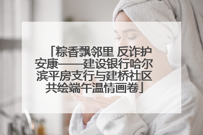 粽香飘邻里 反诈护安康——建设银行哈尔滨平房支行与建桥社区共绘端午温情画卷