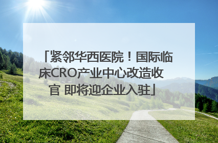 紧邻华西医院！国际临床CRO产业中心改造收官 即将迎企业入驻