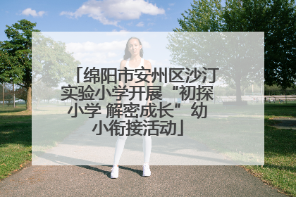 绵阳市安州区沙汀实验小学开展“初探小学 解密成长”幼小衔接活动