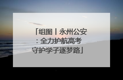 组图丨永州公安：全力护航高考 守护学子逐梦路