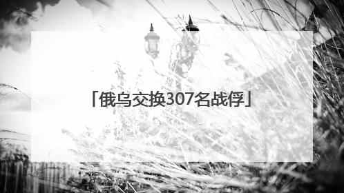 俄乌交换307名战俘