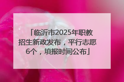 临沂市2025年职教招生新政发布，平行志愿6个，填报时间公布