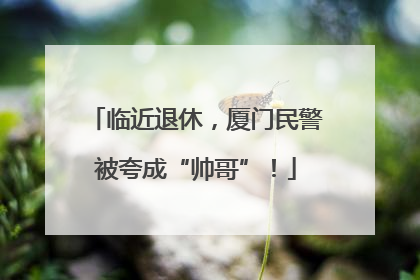 临近退休，厦门民警被夸成“帅哥”！
