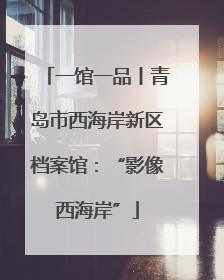 一馆一品丨青岛市西海岸新区档案馆：“影像西海岸”