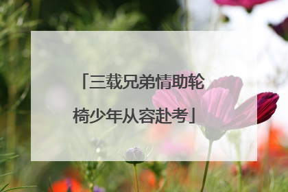 三载兄弟情助轮椅少年从容赴考